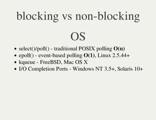 blocking vs non-blocking
                     OS
select()/poll() - traditional POSIX polling O(n)
epoll() - event-based polling O(1), Linux 2.5.44+
kqueue - FreeBSD, Mac OS X
I/O Completion Ports - Windows NT 3.5+, Solaris 10+
 