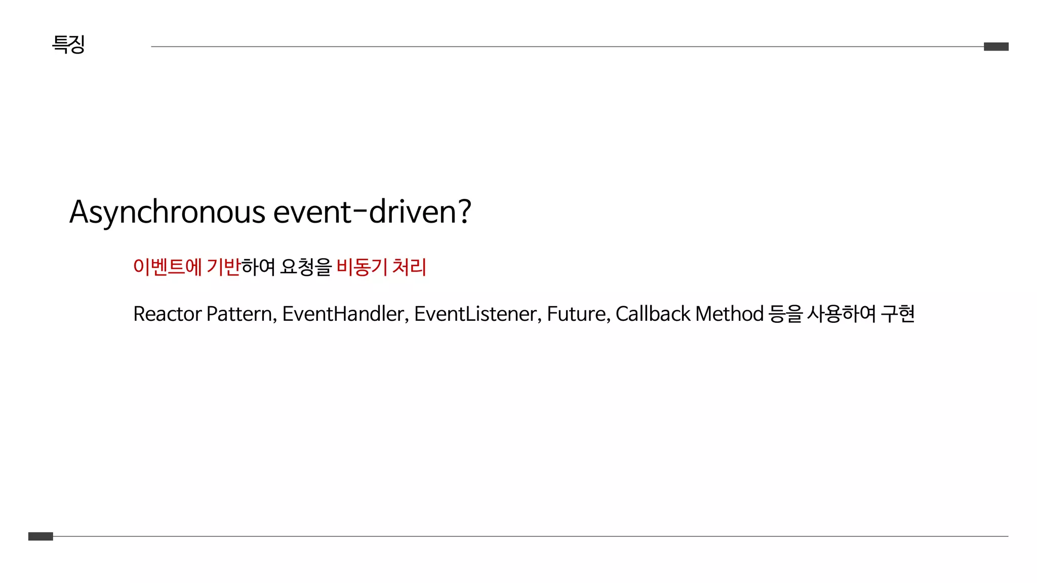 특징
Asynchronous event-driven?
이벤트에 기반하여 요청을 비동기 처리
Reactor Pattern, EventHandler, EventListener, Future, Callback Method 등을 사용하여 구현
 