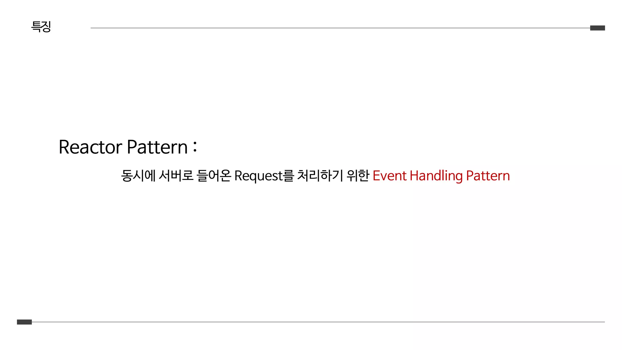 특징
Reactor Pattern :
동시에 서버로 들어온 Request를 처리하기 위한 Event Handling Pattern
 