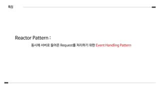 특징
Reactor Pattern :
동시에 서버로 들어온 Request를 처리하기 위한 Event Handling Pattern
 