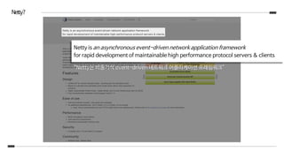 Netty?
Netty is an asynchronous event-driven network application framework
for rapid development of maintainable high performance protocol servers & clients
“Netty는 비동기식 event-driven 네트워크 어플리케이션 프레임워크”
 