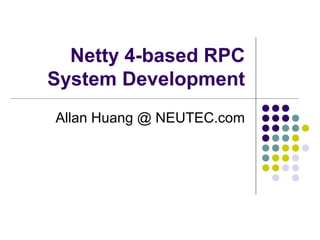 Netty 4-based RPC
System Development
Allan Huang @ NEUTEC.com
 