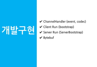 개발구현
✔ ChannelHandler (event, codec)
✔ Client Run (bootstrap)
✔ Server Run (ServerBootstrap)
✔ Bytebuf
 