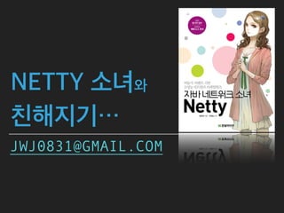 NETTY 소녀와
친해지기…
JWJ0831@GMAIL.COM
 