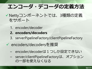 Handlerの種類(2) 
Handlerは、大きく分けて5種類 
– アイドル、タイムアウト処理 
• アイドル時、タイムアウト時の処理 
• Nettyコンポーネントでは使用しない 
– その他 
• ロギングなど 
• Nettyコンポーネントでは使用しない 
 