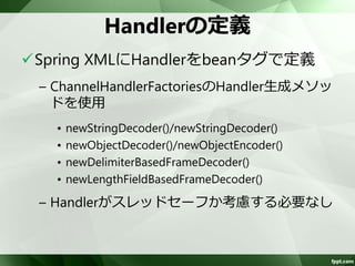 エンコーダ・デコーダの定義方法 
Nettyコンポーネントでは、3種類の定義 
をサポート 
1. encoder/decoder 
2. encoders/decoders 
3. serverPipelineFactory/clientPipelineFactory 
 encoders/decodersを推奨 
– encoder/decoderは１つしか設定できない 
– server/clientPipelineFactoryは、オプション 
の一部を使えなくなる 
 
