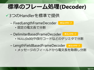 フレーム処理 
TCPでは、2つのメッセージを送信した場合、 
OSは2つではなく、1つのバイト列として扱う 
受信側では、電文長やデリミタで識別し、2 
つのメッセージに分割する必要あり 
 