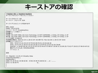 キーストアと自己署名付き証明書の生成 
キーストアと自己署名付き証明を生成 
– アルゴリズムRSA、有効期間1440日 
– ファイル名keystore 
$ keytool -genkeypair -alias osseai -keyalg RSA -validity 1440 -keystore keystore 
キーストアのパスワードを入力してください: 
新規パスワードを再入力してください: 
姓名を入力してください。 
[Unknown]: COM TARO 
組織単位名を入力してください。 
[Unknown]: Core Technology 
組織名を入力してください。 
[Unknown]: NTT COMWARE 
都市名または地域名を入力してください。 
[Unknown]: Chiba 
都道府県名を入力してください。 
[Unknown]: Chiba 
この単位に該当する2文字の国コードを入力してください。 
[Unknown]: JP 
CN=COM TARO, OU=Core Technology, O=NTT COMWARE, L=Chiba, ST=Chiba, C=JPでよろしいですか。 
[いいえ]: はい 
<osseai>の鍵パスワードを入力してください 
(キーストアのパスワードと同じ場合はRETURNを押してください): 
 