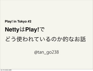 Play! in Tokyo #2

       Netty        Play!




2011   10   8
 