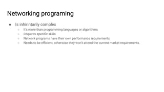 Networking programing
● Is inhirintanly complex
○ It’s more than programming languages or algorithms
○ Requires speciﬁc skills
○ Network programs have their own performance requirements
○ Needs to be eﬃcient, otherwise they won't attend the current market requirements.
 