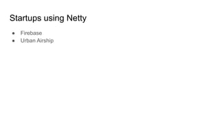 Startups using Netty
● Firebase
● Urban Airship
 