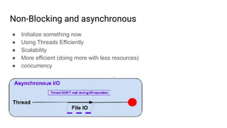 Non-Blocking and asynchronous
● Initialize something now
● Using Threads Efficiently
● Scalability
● More efficient (doing more with less resources)
● concurrency
 
