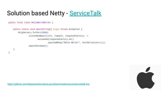 Solution based Netty - ServiceTalk
https://github.com/diegopacheco/java-pocs/tree/master/pocs/servicetalk-fun
 