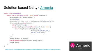 Solution based Netty - Armeria
https://github.com/diegopacheco/java-pocs/tree/master/pocs/armerica-fun/src/main/java
 