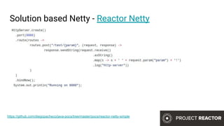 Solution based Netty - Reactor Netty
https://github.com/diegopacheco/java-pocs/tree/master/pocs/reactor-netty-simple
 