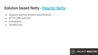 Solution based Netty - Reactor Netty
● Support reactive streams speciﬁcation
● HTTP, UDP and TCP
● Schedulers
● Parallel Flux
 