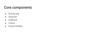 Core components
● EventLoop
● Channel
● Callback
● Future
● Event Handler
 