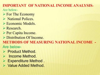 IMPORTANT OF NATIONAL INCOME ANALYSIS-
Are below-
 For The Economy
 National Polices.
 Economic Models.
 Research.
 Per Capita Income.
 Distribution Of Income.
METHODS OF MEASURING NATIONAL INCOME -
Are below-
 Product Method.
 Income Method.
 Expenditure Method .
 Value Added Method.
 