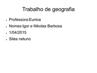 Trabalho de geografia
● Professora:Eunice
● Nomes:Igor e Nikolas Barbosa
● 1/04/2015
● Sites netuno
 
