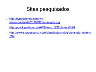 Sites pesquisados
● http://hypescience.com/wp-
content/uploads/2010/08/netunogde.jpg
● http://pt.wikipedia.org/wiki/Netuno_%28planeta%29
● http://www.suapesquisa.com/cienciastecnologia/planeta_netuno
.htm
 