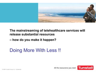 © 2008 Tunstall Group Ltd Confidential
The mainstreaming of telehealthcare services will
release substantial resources
– how do you make it happen?
Doing More With Less !!
 