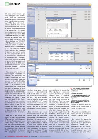 1




EPG des canaux reçus qui
sont redirigées vers l’inter-
giciel pour un traitement
détaillé et seront fournies de
cette manière, au démodula-
teur IPTV. Dans notre confi-
guration de test, nous avons
choisi d’envoyer des signaux
de quatre satellites différents
à la passerelle. En détail,
les signaux provenaient des
transpondeurs suivants: BBC
sur ASTRA 28,8° Est, sur MBC
NILESAT à 7° Ouest, ORF sur
ASTRA 19,2° Est et un qua-
                                                                                                                                                         2
trième répéteur sur TURKSAT
à 42° Est. Même en fournis-
sant aux tuners un signal à
la limite plutôt faible de ABS1
à 75° Est, tous les quatre
d’entre eux ont été capables
de donner une sortie vidéo
et audio irréprochable. Nous
ne pouvions tout simplement
en demander plus ! Globale-
ment, nous sommes arrivés à
un ensemble impressionnant                                                                                                                           3
de 32 chaînes de télévision
qui ont été regroupés en un
multicast utilisant l’adresse
IP 224.200.200.201.

   Nous pouvions également
                                                                                                                                                         4
laisser le port avec 1234, par
exemple, et distribuer les
canaux individuels en utili-
sant des adresses IP séparées
comme        224.200.200.202,
224.200.200.203 et ainsi de
suite. A la réception nous
avons utilisé un Azbox Ultra
HD (voir le rapport de test                                                                                    ■ 1.Des données statistiques pré-
dans le numéro précédent de            videolan. Org pour divers               avant d’allumer la passerelle   cises sont recueillies pour chaque
                                                                                                               port Ethernet
TELEsatellite du 08-09/2010),          systèmes        d’exploitation)         IPTV. Quelques      secondes
                                                                                                               2.. Réseau de routage
qui est actuellement l’un des          s’est avéré être une solu-              à peine écoulées que notre
seuls très rare récepteurs             tion pratique pour la récep-            collègue nous a contacté        3. Un serveur MySQL ainsi que d‘un
                                                                                                               serveur de temps sont également
capables de traiter L’IPTV             tion d’IPTV sur le PC, et peu           sur Skype pour nous infor-      disponibles
aux côtés de DVB-S2. Confi-            importe les efforts que nous            mer que notre tentative a
                                                                                                               4. Beaucoup de contenu VOD peu-
gurer le Azbox pour recevoir           avons déployé, il n’y avait             été réussie. Pour ce que        vent être stockés sur le disque dur
les chaînes de notre propre            aucun moyen pour que nous               cela vaut, nous devons men-     de 1 To intégré
réseau IPTV a été un jeu               puissions faire fléchir la pas-         tionner à ce stade que nous     capable de recevoir et de dis-
d’enfant et nous étions en             serelle. En fait, il n’y avait          avions un accès Internet très   tribuer SDTV, mais aussi la
mesure de zappez d’en haut             même pas le moindre hoquet.             rapide dans nos bureau, qui     TVHD MPEG4/H.264.
en bas sur une liste de 32                                                     offre des vitesses de télé-
chaines en un rien de temps.              Cela signifiait que nous             chargement supérieures à          Nous n’avons décelé aucune
                                       devions concevoir un test qui           20 Mbit/s. Moins que ça, ne     erreur lors de la lecture de
   Bien sûr, il est inutile de         créerait plus de difficultés            serait pas suffisant pour le    contenu TVHD via IPTV.
mettre en place un tel réseau          imaginables à la passerelle.            contenu de haute résolu-
IPTV pour un seul récepteur            Qu’en est-il de transmettre la          tion. En tout cas, notre ami       En outre, la passerelle
de client, c’est pourquoi nous         chaine britannique à un col-            thaïlandais a été bouleversé    détecte et s’ajuste automa-
avons élargi notre installa-           lègue en Thaïlande via IPTV?            par la qualité audio et vidéo   tiquement aux paramètres
tion afin d’inclure divers ordi-       Et nous voilà repartis et en            ainsi que la vitesse de zap-    techniques telles que la
nateurs dans notre bureau              commençant avec le réglage              ping du bouquet IPTV que        modulation et la correc-
de rédaction pour l’accès à            d’une connexion VPN en uti-             nous lui avons envoyé. Grace    tion d’erreur qui sont des
l’IPTV. Le logiciel de lecteur         lisant deux routeurs VPN de             au support DVB-S2, la pas-      caractéristiques que nous
VLC (disponible sur www.               Netgear à chaque extrémité              serelle n’est pas seulement     ne pouvons en faire l’éloge


18 TELE-satellite — Global Digital TV Magazine — 10-1
                                                    1/2010 — www.TELE-satellite.com
 