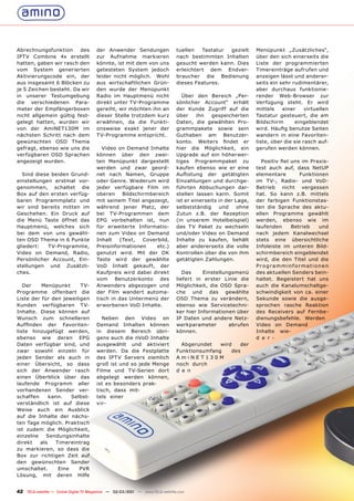 Abrechnungsfunktion     des            der Anwender Sendungen                  tuellen   Tastatur gezielt       Menüpunkt „Zusätzliches“,
IPTV Combine 4x erstellt               zur Aufnahme markieren                  nach bestimmten Inhalten         über den sich einerseits die
hatten, gaben wir rasch den            könnte, ist mit dem von uns             gesucht werden kann. Dies        Liste der programmierten
vom System generierten                 getesteten System jedoch                erleichtert dem Endver-          Timereinträge aufrufen und
Aktivierungscode ein, der              leider nicht möglich. Wohl              braucher die Bedienung           anzeigen lässt und anderer-
aus insgesamt 6 Blöcken zu             aus wirtschaftlichen Grün-              dieses Features.                 seits ein sehr rudimentärer,
je 5 Zeichen besteht. Da wir           den wurde der Menüpunkt                                                  aber durchaus funktionie-
in unserer Testumgebung                Radio im Hauptmenü nicht                  Über den Bereich „Per-         render Web-Browser zur
die verschiedenen Para-                direkt unter TV-Programme               sönlicher Account“ erhält        Verfügung steht. Er wird
meter der Empfängerboxen               gereiht, wir möchten ihn an             der Kunde Zugriff auf die        mittels    einer     virtuellen
nicht allgemein gültig fest-           dieser Stelle trotzdem kurz             über     ihn   gespeicherten     Tastatur gesteuert, die am
gelegt hatten, wurden wir              erwähnen, da die Funkti-                Daten, die gewählten Pro-        Bildschirm      eingeblendet
von der AmiNET130M im                  onsweise exakt jener der                grammpakete sowie sein           wird. Häufig benutze Seiten
nächsten Schritt nach dem              TV-Programme entspricht.                Guthaben am Benutzer-            wandern in eine Favoriten-
gewünschten OSD Thema                                                          konto. Weiters findet er         liste, über die sie rasch auf-
gefragt, ebenso wie uns die               Video on Demand Inhalte              hier die Möglichkeit, ein        gerufen werden können.
verfügbaren OSD Sprachen               können über den zwei-                   Upgrade auf ein höherwer-
angezeigt wurden.                      ten Menüpunkt dargestellt               tiges Programmpaket zu             Positiv fiel uns im Praxis-
                                       werden und zwar geord-                  kaufen ebenso wie er eine        test auch auf, dass NetUP
  Sind diese beiden Grund-             net nach Namen, Gruppe                  Auflistung der getätigten        elementare        Funktionen
einstellungen erstmal vor-             oder Genre. Wiederum wird               Einzahlungen und durchge-        im TV-, Radio- und VoD-
genommen, schaltet die                 jeder verfügbare Film im                führten Abbuchungen dar-         Betrieb nicht vergessen
Box auf den ersten verfüg-             oberen    Bildschirmbereich             stellen lassen kann. Somit       hat. So kann z.B. mittels
baren Programmplatz und                mit seinem Titel angezeigt,             ist er einerseits in der Lage,   der farbigen Funktionstas-
wir sind bereits mitten im             während jener Platz, der                selbstständig     und     ohne   ten die Sprache des aktu-
Geschehen. Ein Druck auf               bei TV-Programmen dem                   Zutun z.B. der Rezeption         ellen Programms gewählt
die Menü Taste öffnet das              EPG vorbehalten ist, nun                (in unserem Hotelbeispiel)       werden, ebenso wie im
Hauptmenü, welches sich                für erweiterte Informatio-              das TV Paket zu wechseln         laufenden      Betrieb   und
bei dem von uns gewähl-                nen zum Video on Demand                 und/oder Video on Demand         nach jedem Kanalwechsel
ten OSD Thema in 6 Punkte              Inhalt   (Text,   Coverbild,            Inhalte zu kaufen, behält        stets eine übersichtliche
gliedert:   TV-Programme,              Preisinformationen     etc.)            aber andererseits die volle      Infoleiste im unteren Bild-
Video on Demand, Radio,                genutzt wird. Mit der OK                Kontrollen über die von ihm      schirmbereich eingeblendet
Persönlicher Account, Ein-             Taste wird der gewählte                 getätigten Zahlungen.            wird, die den Titel und die
stellungen und Zusätzli-               VoD Inhalt gekauft, der                                                  Programminformationen
ches.                                  Kaufpreis wird dabei direkt                Das     Einstellungsmenü      des aktuellen Senders bein-
                                       vom Benutzerkonto des                   liefert in erster Linie die      haltet. Begeistert hat uns
   Der    Menüpunkt      TV-           Anwenders abgezogen und                 Möglichkeit, die OSD Spra-       auch die Kanalumschaltge-
Programme offenbart die                der Film wandert automa-                che und das gewählte             schwindigkeit von ca. einer
Liste der für den jeweiligen           tisch in das Untermenü der              OSD Thema zu verändern,          Sekunde sowie die ausge-
Kunden verfügbaren TV-                 erworbenen VoD Inhalte.                 ebenso wie Servicetechni-        sprochen rasche Reaktion
Inhalte. Diese können auf                                                      ker hier Informationen über      des Receivers auf Fernbe-
Wunsch zum schnelleren                    Neben den Video on                   IP Daten und andere Netz-        dienungsbefehle. Werden
Auffinden der Favoriten-               Demand Inhalten können                  werkparameter        abrufen     Video on Demand
liste hinzugefügt werden,              in diesem Bereich übri-                 können.                          Inhalte wie-
ebenso wie deren EPG                   gens auch die nVoD Inhalte                                               d e r -
Daten verfügbar sind, und              ausgewählt und aktiviert                  Abgerundet   wird   der
zwar sowohl einzeln für                werden. Da die Festplatte               Funktionsumfang    des
jeden Sender als auch in               des IPTV Servers ziemlich               AmiNET130M
einer Übersicht, so dass               groß ist und so jede Menge              noch durch
sich der Anwender rasch                Filme und TV-Serien dort                d e n
einen Überblick über das               abgelegt werden können,
laufende Programm aller                ist es besonders prak-
vorhandenen Sender ver-                tisch, dass mit-
schaffen     kann.   Selbst-           tels einer
verständlich ist auf diese             vir-
Weise auch ein Ausblick
auf die Inhalte der nächs-
ten Tage möglich. Praktisch
ist zudem die Möglichkeit,
einzelne    Sendungsinhalte
direkt   als   Timereintrag
zu markieren, so dass die
Box zur richtigen Zeit auf
den gewünschten Sender
umschaltet.     Eine    PVR
Lösung, mit deren Hilfe


42 TELE-satellite — Global Digital TV Magazine — 02-03/201 — www.TELE-satellite.com
                                                         1
 
