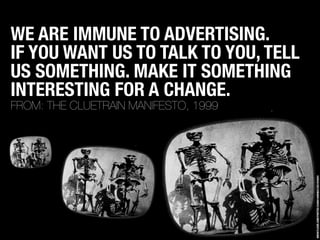 WE ARE IMMUNE TO ADVERTISING.
IF YOU WANT US TO TALK TO YOU, TELL
US SOMETHING. MAKE IT SOMETHING
INTERESTING FOR A CHANGE...
