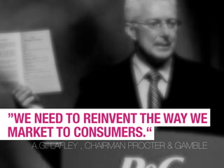 ”WE NEED TO REINVENT THE WAY WE
MARKET TO CONSUMERS.“
   A.G. LAFLEY , CHAIRMAN PROCTER & GAMBLE
 