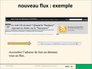 nouveau flux : exemple  Accrochez l’adresse du lien ou abonnez vous au flux. 18/12/2008 L'@telier - Médiathèque de Lorient 