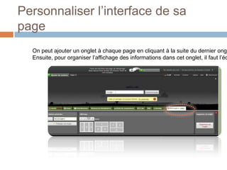 Personnaliser l’interface de sa pageOn peut ajouter un onglet à chaque page en cliquant à la suite du dernier onglet.Ensuite, pour organiser l’affichage des informations dans cet onglet, il faut l’éditer.