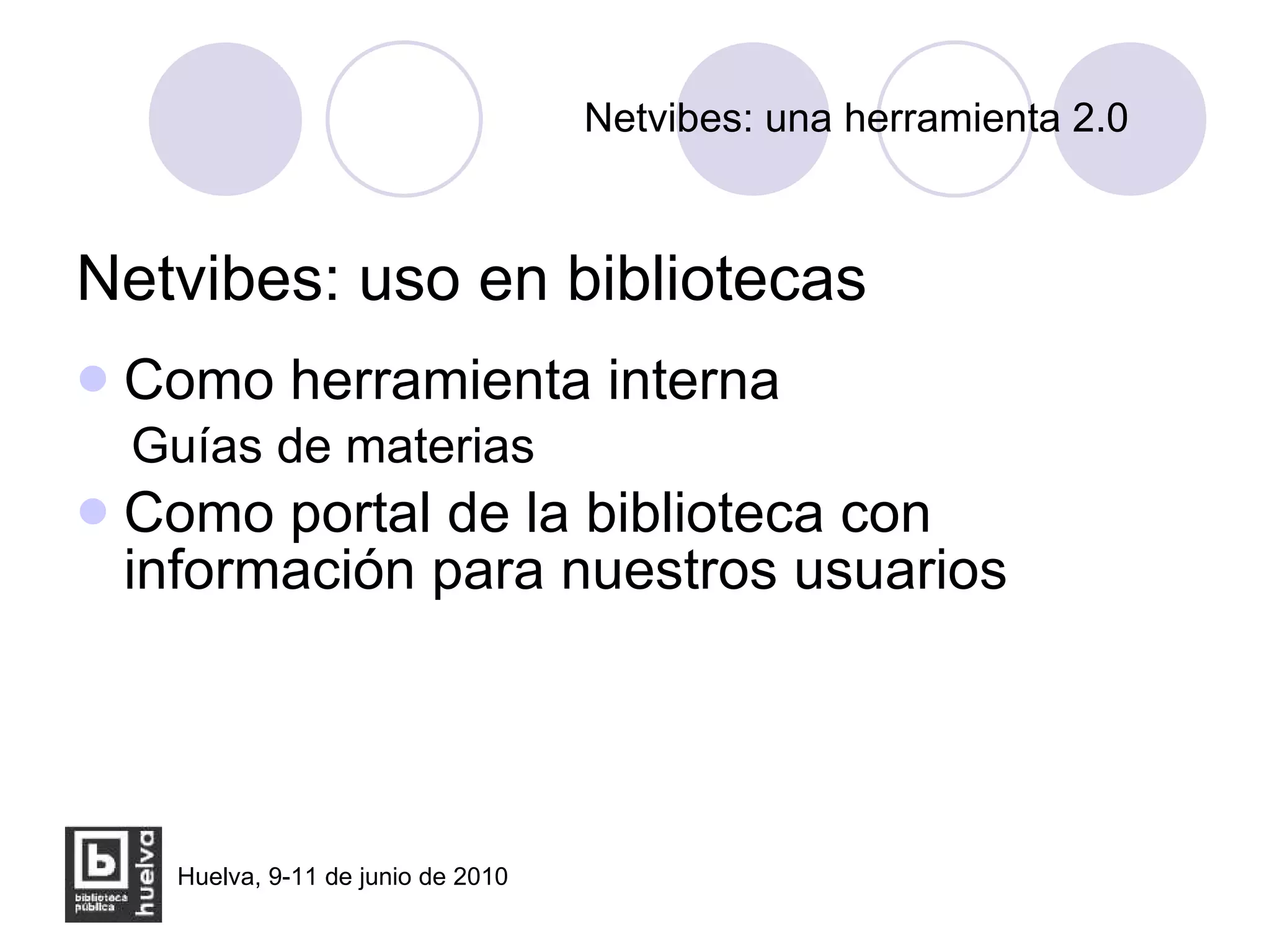 Netvibes: una herramienta 2.0 Netvibes: uso en bibliotecas Como herramienta interna Guías de materias Como portal de la biblioteca con información para nuestros usuarios 