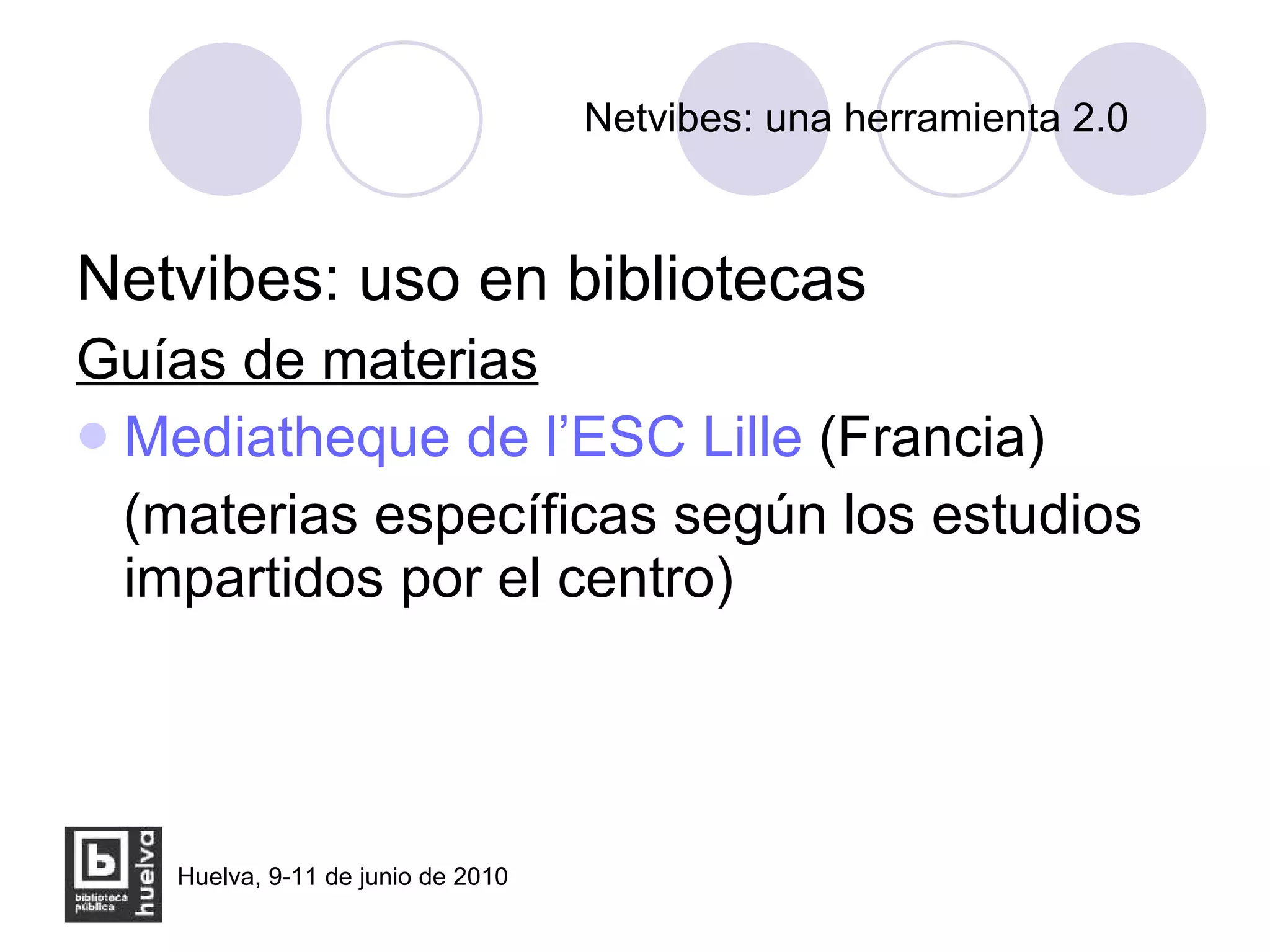 Netvibes: una herramienta 2.0 Netvibes: uso en bibliotecas Guías de materias Mediatheque  de l’ESC Lille   (Francia)   (materias específicas según los estudios impartidos por el centro) 