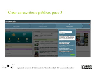 Crear un escritorio público: paso 3




     ‘Aplicación de herramientas 2.0 al ámbito educativo‘ Contenidosenred julio 2011 www.contenidosenred.com
 