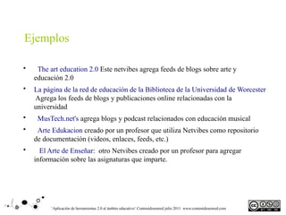 Ejemplos

•    The art education 2.0 Este netvibes agrega feeds de blogs sobre arte y
    educación 2.0
•   La página de l...