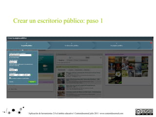 Crear un escritorio público: paso 1




     ‘Aplicación de herramientas 2.0 al ámbito educativo‘ Contenidosenred julio 2011 www.contenidosenred.com
 