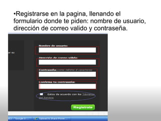 Registrarse en la pagina, llenando el formulario donde te piden: nombre de usuario, dirección de correo valido y contraseña .