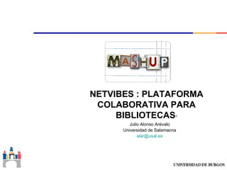 NETVIBES : PLATAFORMA
 COLABORATIVA PARA
     BIBLIOTECAS”
         Julio Alonso Arévalo
      Universidad de Salamacna
             alar@usal.es
 