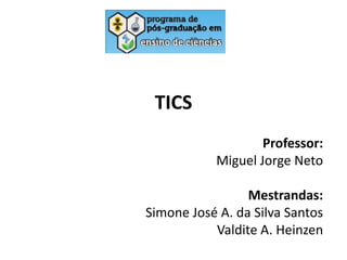 TICS
Professor:
Miguel Jorge Neto
Mestrandas:
Simone José A. da Silva Santos
Valdite A. Heinzen

 