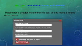 *Registrarse y aceptar los términos de uso, de otro modo la cuenta 
no se creará. 
 