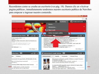 Recordemos como se creaba un escritorio (ver pág. 18). Damos clic en «Activar
pagina publica», inmediatamente tendremos nuestro escritorio publico de Netvibes
para empezar a ingresar nuestro contenido.
 