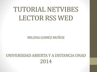 TUTORIAL NETVIBES 
LECTOR RSS WED 
MILENA GOMEZ MUÑOZ 
UNIVERSIDAD ABIERTA Y A DISTANCIA UNAD 
2014 
 