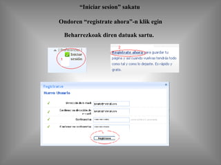 “ Iniciar sesion” sakatu  Ondoren “registrate ahora”-n klik egin Beharrezkoak diren datuak sartu.   