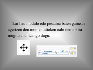 Ikur hau modulo edo pestaina baten gainean agertzen den momentutioken nahi den tokira mugitu ahal izango dugu. 