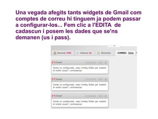 Una vegada afegits tants widgets de Gmail com comptes de correu hi tinguem ja podem passar a configurar-los... Fem clic a l'EDITA  de cadascun i posem les dades que se'ns demanen (us i pass). 