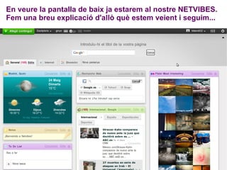 En veure la pantalla de baix ja estarem al nostre NETVIBES. Fem una breu explicació d'allò què estem veient i seguim... 