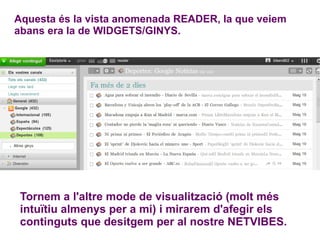 Aquesta és la vista anomenada READER, la que veiem abans era la de WIDGETS/GINYS. Tornem a l'altre mode de visualització (molt més intuïtiu almenys per a mi) i mirarem d'afegir els continguts que desitgem per al nostre NETVIBES.  