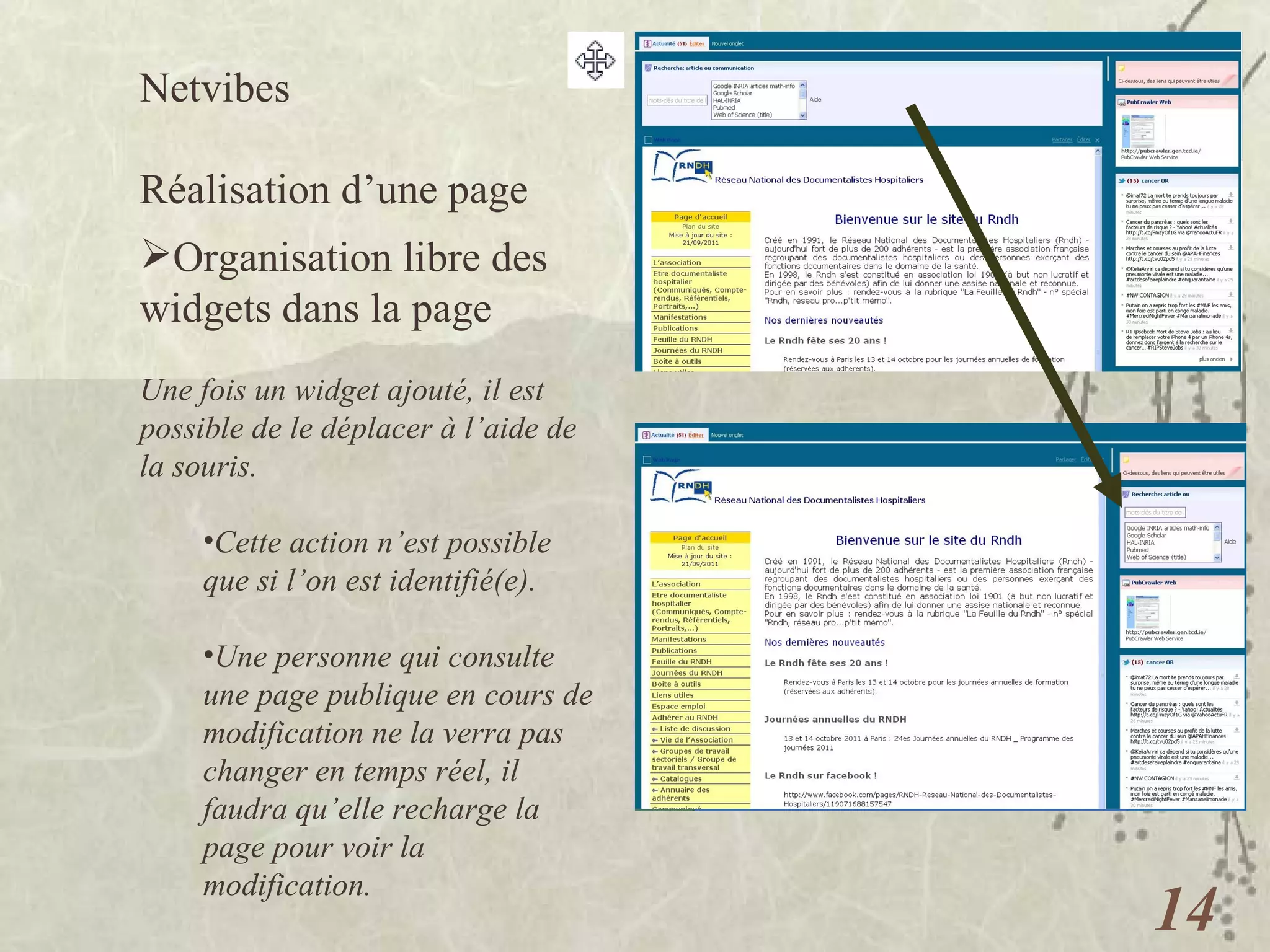 Netvibes  Réalisation d’une page Organisation libre des widgets dans la page Une fois un widget ajouté, il est possible de le déplacer à l’aide de la souris.  Cette action n’est possible que si l’on est identifié(e). Une personne qui consulte une page publique en cours de modification ne la verra pas changer en temps réel, il faudra qu’elle recharge la page pour voir la modification. 