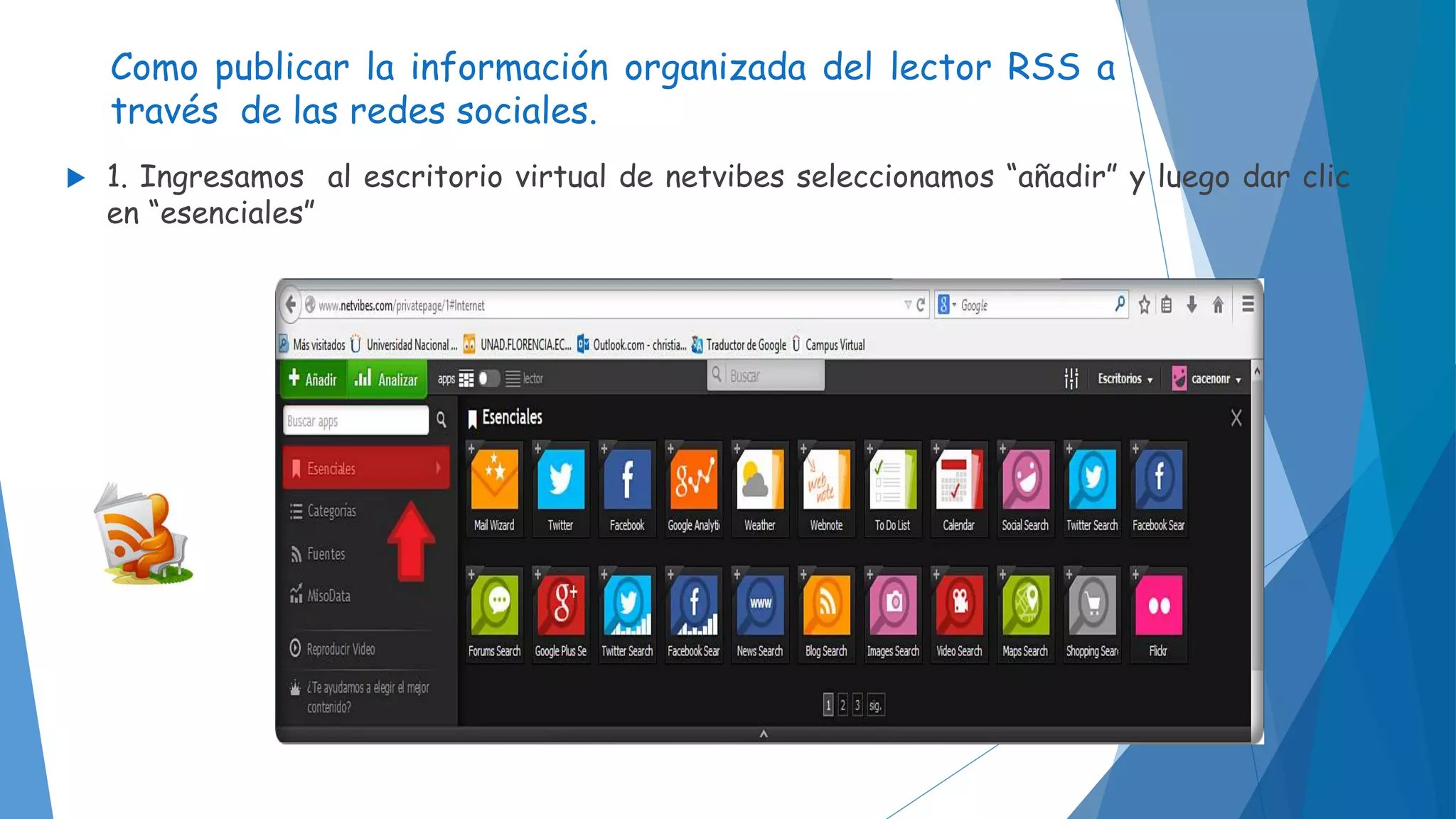Como publicar la información organizada del lector RSS a 
través de las redes sociales. 
 1. Ingresamos al escritorio virtual de netvibes seleccionamos “añadir” y luego dar clic 
en “esenciales” 
 