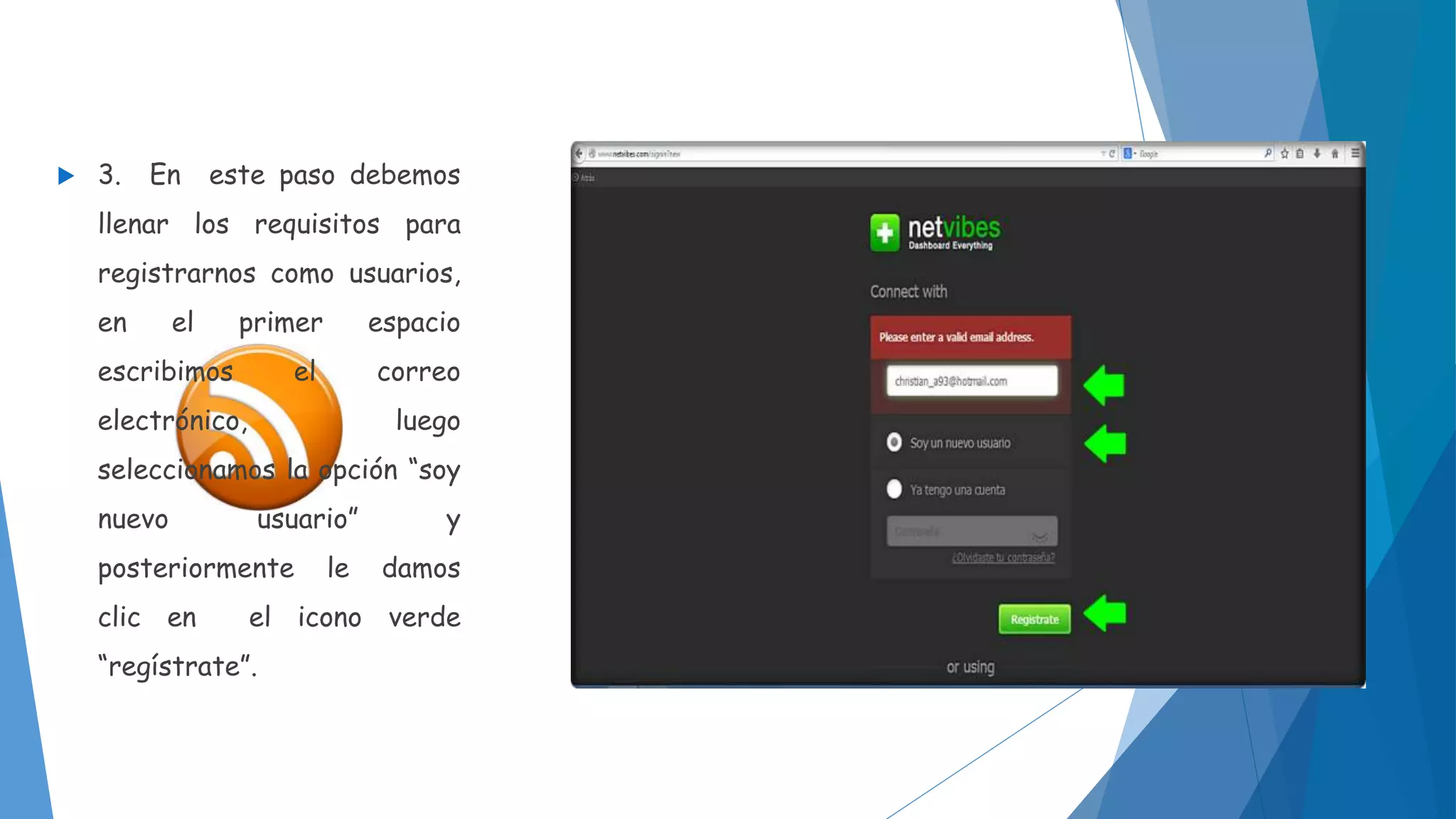  3. En este paso debemos 
llenar los requisitos para 
registrarnos como usuarios, 
en el primer espacio 
escribimos el correo 
electrónico, luego 
seleccionamos la opción “soy 
nuevo usuario” y 
posteriormente le damos 
clic en el icono verde 
“regístrate”. 
 